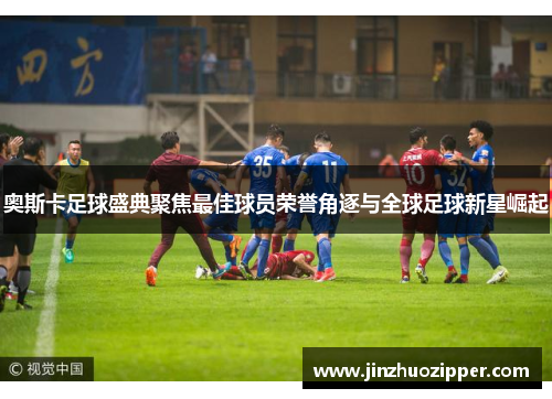 奥斯卡足球盛典聚焦最佳球员荣誉角逐与全球足球新星崛起