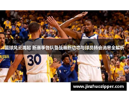 篮球风云再起 新赛季各队备战最新动态与球员转会消息全解析