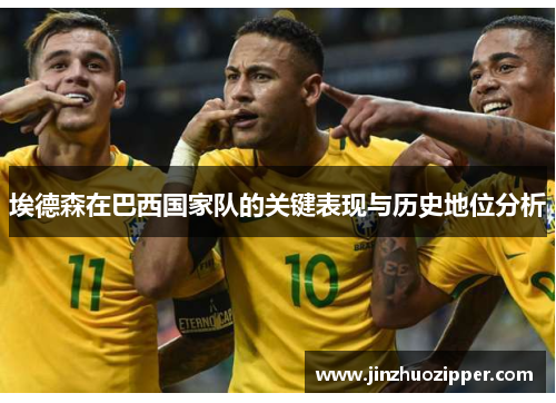 埃德森在巴西国家队的关键表现与历史地位分析