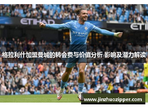 格拉利什加盟曼城的转会费与价值分析 影响及潜力解读