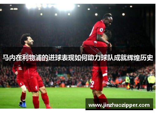 马内在利物浦的进球表现如何助力球队成就辉煌历史