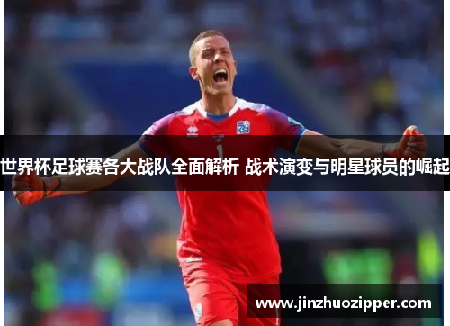 世界杯足球赛各大战队全面解析 战术演变与明星球员的崛起