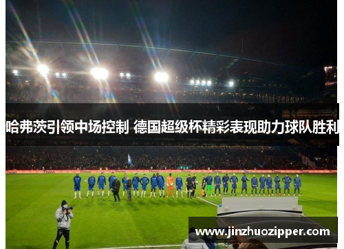 哈弗茨引领中场控制 德国超级杯精彩表现助力球队胜利