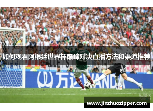 如何观看阿根廷世界杯巅峰对决直播方法和渠道推荐