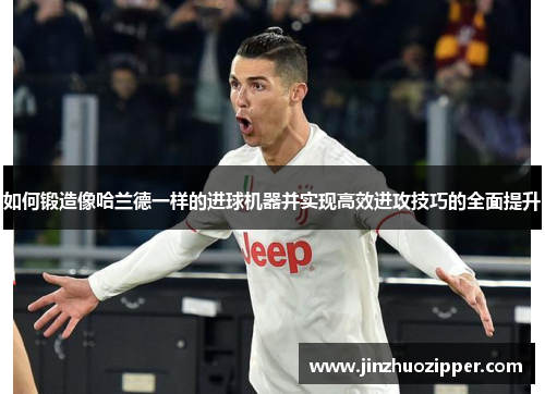 如何锻造像哈兰德一样的进球机器并实现高效进攻技巧的全面提升