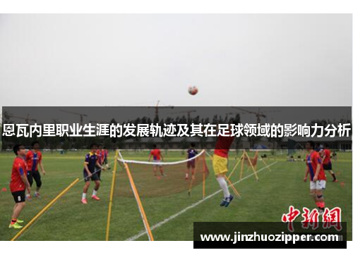 恩瓦内里职业生涯的发展轨迹及其在足球领域的影响力分析