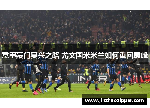 意甲豪门复兴之路 尤文国米米兰如何重回巅峰