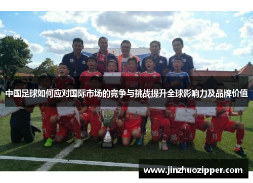 中国足球如何应对国际市场的竞争与挑战提升全球影响力及品牌价值