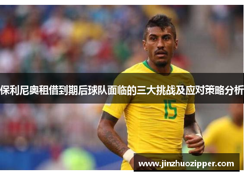 保利尼奥租借到期后球队面临的三大挑战及应对策略分析