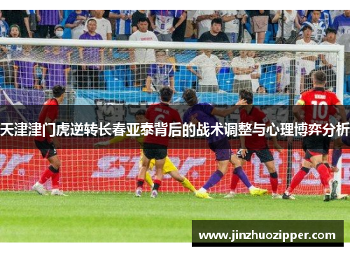 天津津门虎逆转长春亚泰背后的战术调整与心理博弈分析