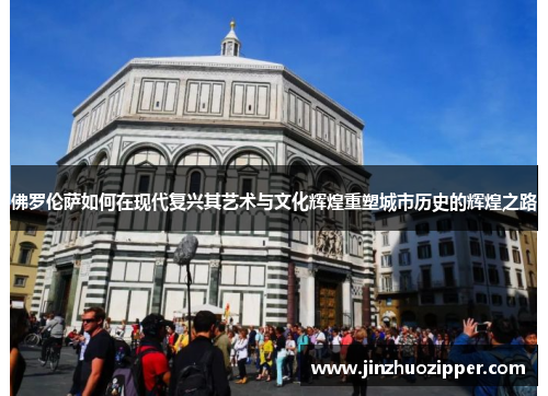 佛罗伦萨如何在现代复兴其艺术与文化辉煌重塑城市历史的辉煌之路