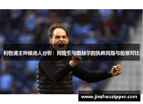 利物浦主帅候选人分析：阿隆索与图赫尔的执教风格与前景对比