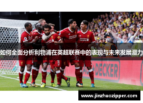 如何全面分析利物浦在英超联赛中的表现与未来发展潜力