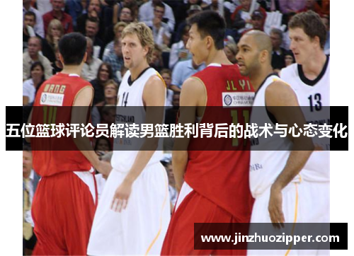 五位篮球评论员解读男篮胜利背后的战术与心态变化