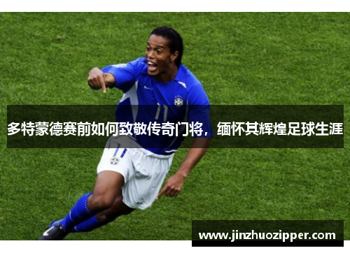 多特蒙德赛前如何致敬传奇门将，缅怀其辉煌足球生涯