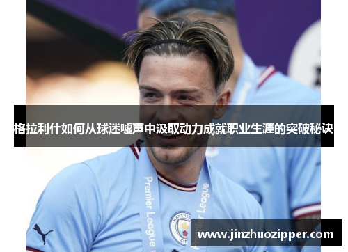 格拉利什如何从球迷嘘声中汲取动力成就职业生涯的突破秘诀