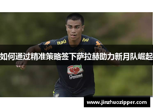 如何通过精准策略签下萨拉赫助力新月队崛起