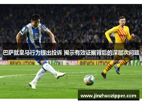 巴萨就皇马行为提出投诉 揭示有效证据背后的深层次问题