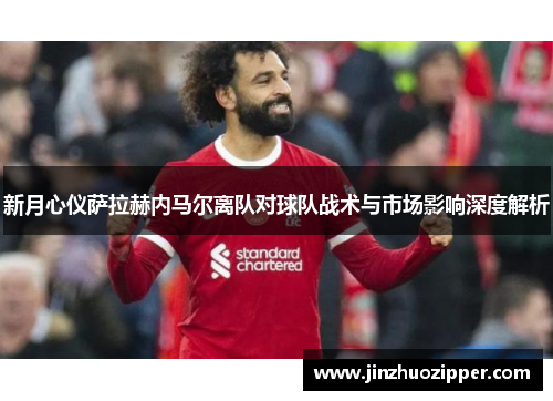 新月心仪萨拉赫内马尔离队对球队战术与市场影响深度解析