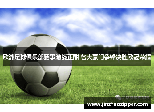 欧洲足球俱乐部赛事激战正酣 各大豪门争锋决胜欧冠荣耀