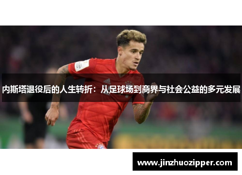 内斯塔退役后的人生转折：从足球场到商界与社会公益的多元发展