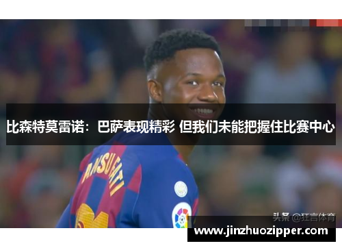 比森特莫雷诺：巴萨表现精彩 但我们未能把握住比赛中心
