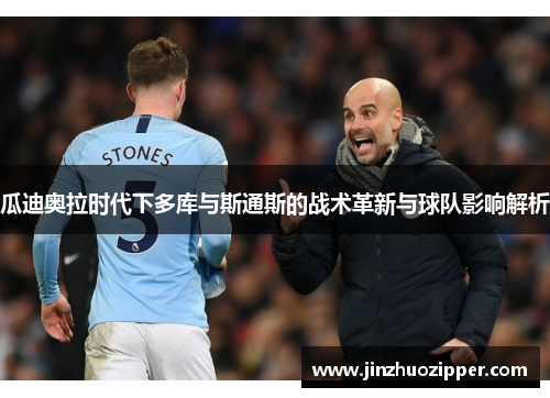 瓜迪奥拉时代下多库与斯通斯的战术革新与球队影响解析