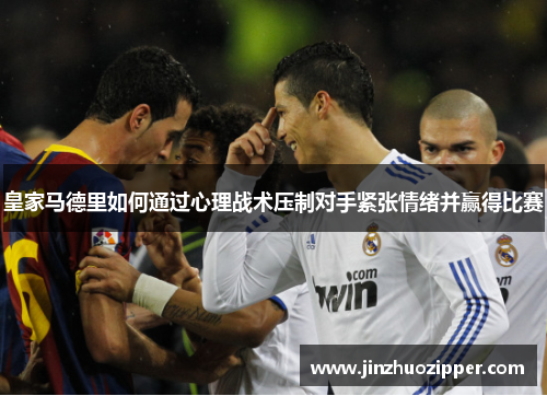 皇家马德里如何通过心理战术压制对手紧张情绪并赢得比赛