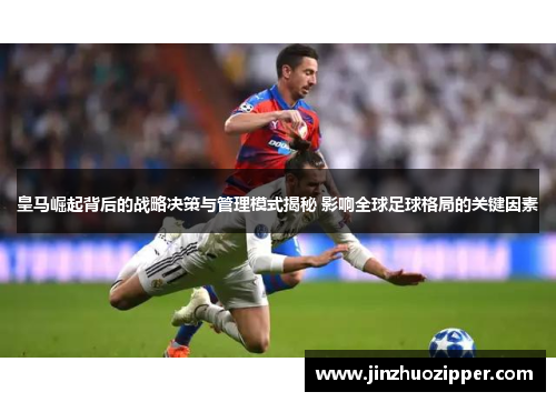 皇马崛起背后的战略决策与管理模式揭秘 影响全球足球格局的关键因素
