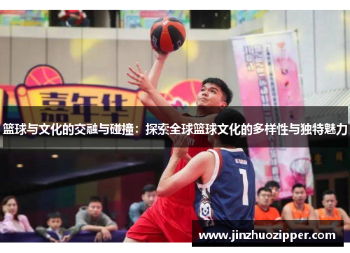 篮球与文化的交融与碰撞：探索全球篮球文化的多样性与独特魅力