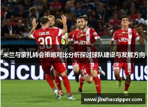 米兰与蒙扎转会策略对比分析探讨球队建设与发展方向