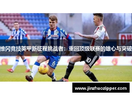 维冈竞技英甲新征程挑战者：重回顶级联赛的雄心与突破