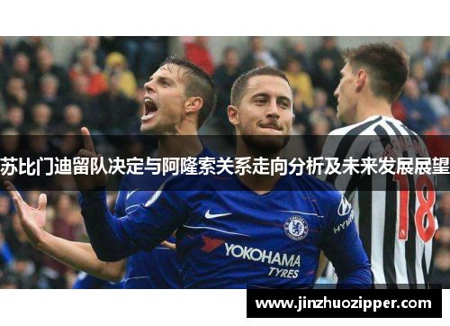 苏比门迪留队决定与阿隆索关系走向分析及未来发展展望