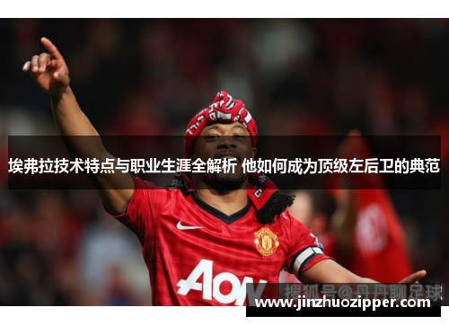 埃弗拉技术特点与职业生涯全解析 他如何成为顶级左后卫的典范