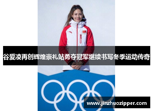 谷爱凌再创辉煌崇礼站勇夺冠军继续书写冬季运动传奇