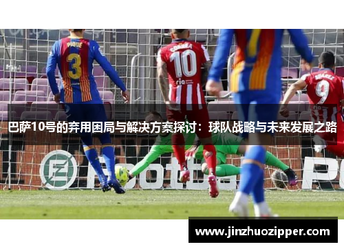 巴萨10号的弃用困局与解决方案探讨：球队战略与未来发展之路
