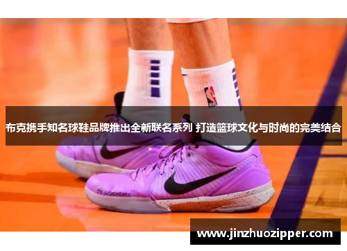 布克携手知名球鞋品牌推出全新联名系列 打造篮球文化与时尚的完美结合