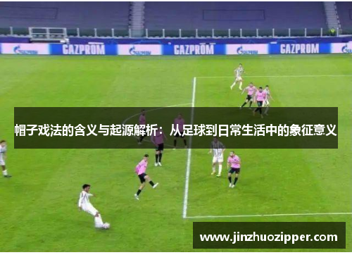 帽子戏法的含义与起源解析：从足球到日常生活中的象征意义