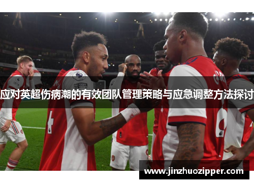 应对英超伤病潮的有效团队管理策略与应急调整方法探讨
