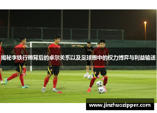 揭秘李铁行贿背后的卓尔关系以及足球圈中的权力博弈与利益输送
