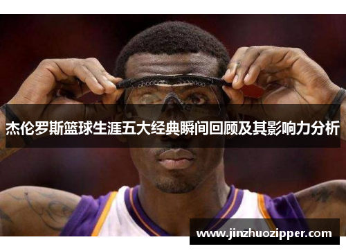 杰伦罗斯篮球生涯五大经典瞬间回顾及其影响力分析